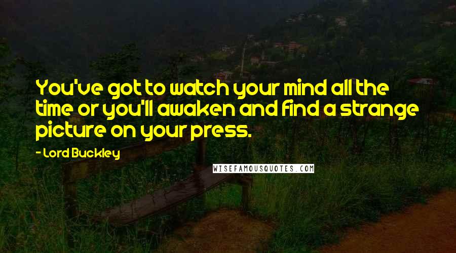 Lord Buckley Quotes: You've got to watch your mind all the time or you'll awaken and find a strange picture on your press.