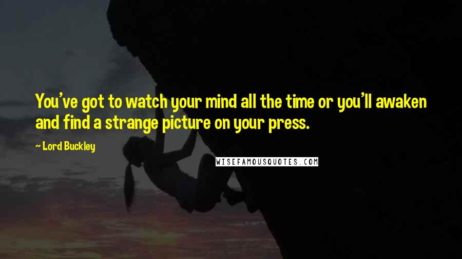 Lord Buckley Quotes: You've got to watch your mind all the time or you'll awaken and find a strange picture on your press.