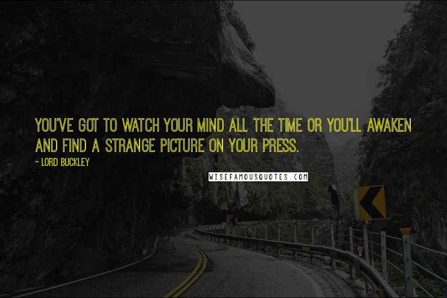 Lord Buckley Quotes: You've got to watch your mind all the time or you'll awaken and find a strange picture on your press.