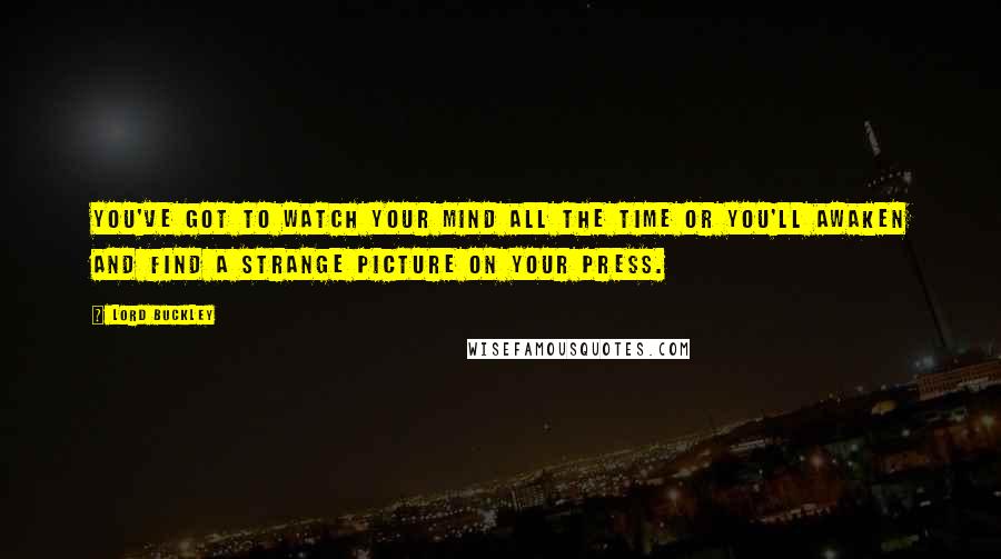 Lord Buckley Quotes: You've got to watch your mind all the time or you'll awaken and find a strange picture on your press.