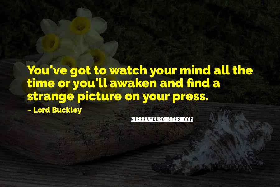 Lord Buckley Quotes: You've got to watch your mind all the time or you'll awaken and find a strange picture on your press.