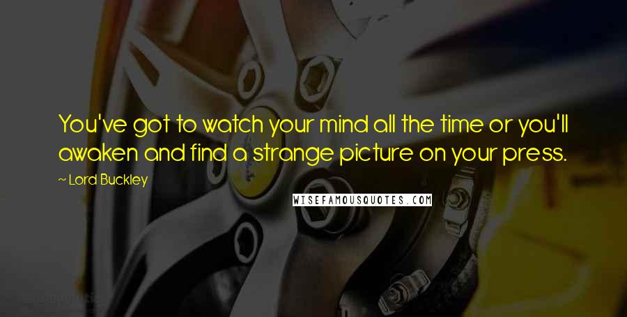 Lord Buckley Quotes: You've got to watch your mind all the time or you'll awaken and find a strange picture on your press.