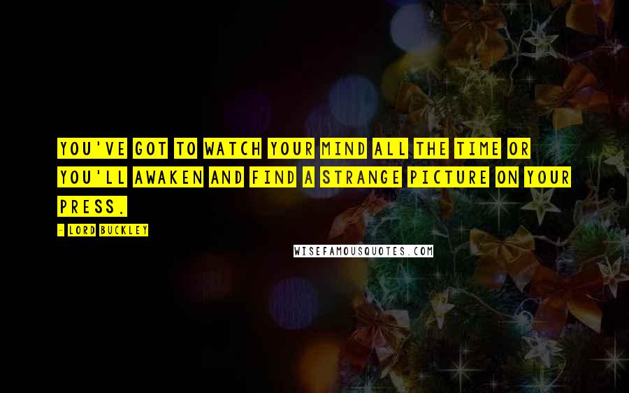 Lord Buckley Quotes: You've got to watch your mind all the time or you'll awaken and find a strange picture on your press.