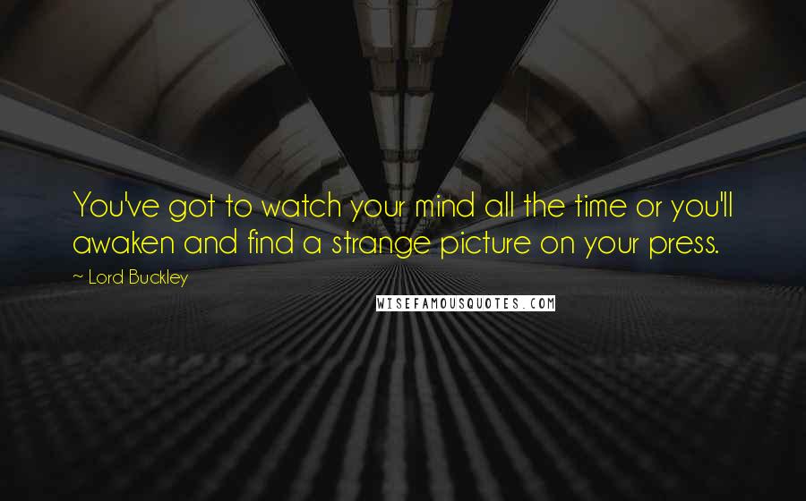 Lord Buckley Quotes: You've got to watch your mind all the time or you'll awaken and find a strange picture on your press.