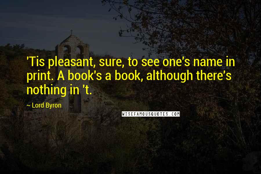 Lord Byron Quotes: 'Tis pleasant, sure, to see one's name in print. A book's a book, although there's nothing in 't.