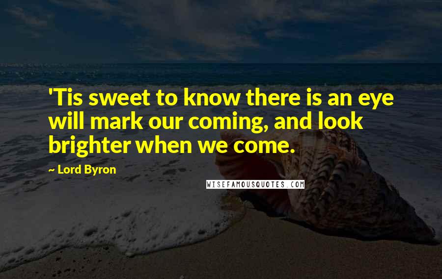 Lord Byron Quotes: 'Tis sweet to know there is an eye will mark our coming, and look brighter when we come.