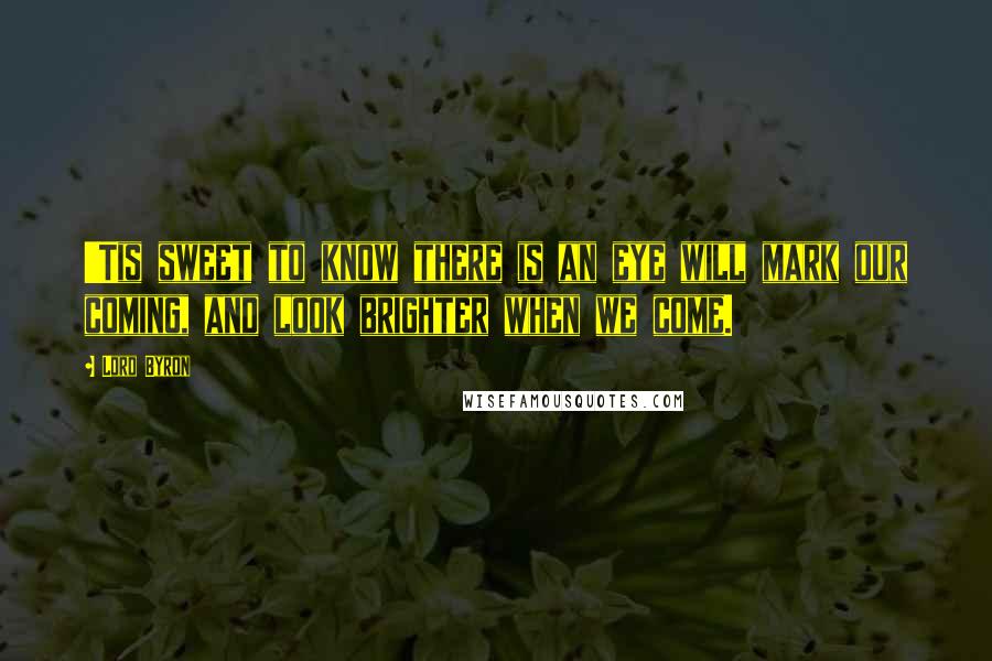Lord Byron Quotes: 'Tis sweet to know there is an eye will mark our coming, and look brighter when we come.
