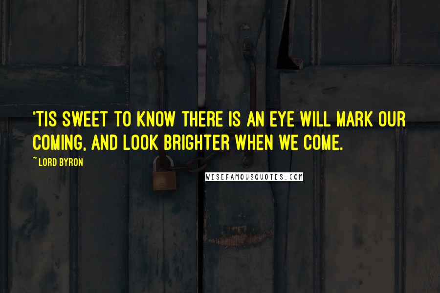 Lord Byron Quotes: 'Tis sweet to know there is an eye will mark our coming, and look brighter when we come.