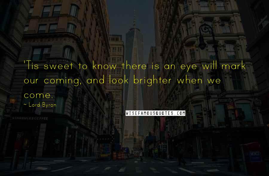 Lord Byron Quotes: 'Tis sweet to know there is an eye will mark our coming, and look brighter when we come.