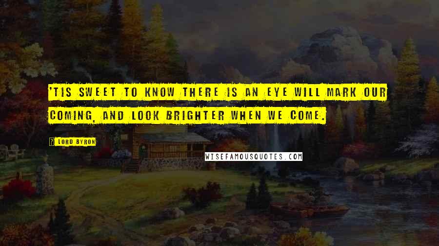 Lord Byron Quotes: 'Tis sweet to know there is an eye will mark our coming, and look brighter when we come.