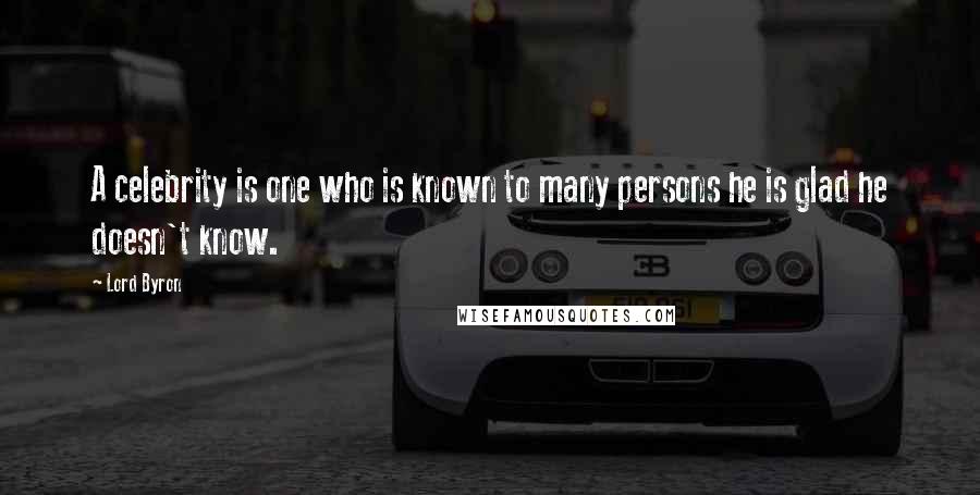 Lord Byron Quotes: A celebrity is one who is known to many persons he is glad he doesn't know.