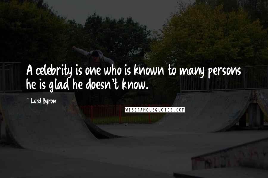 Lord Byron Quotes: A celebrity is one who is known to many persons he is glad he doesn't know.