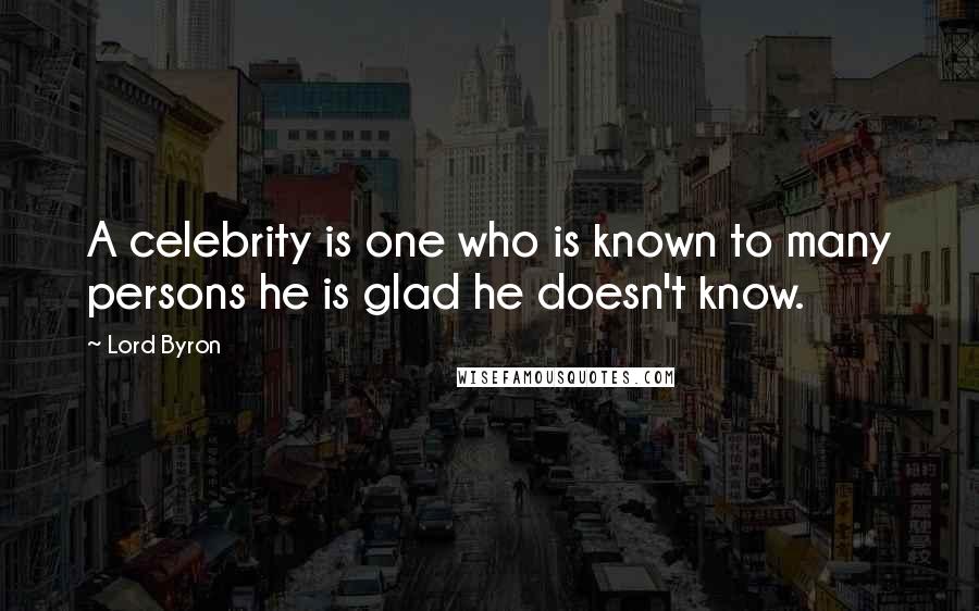 Lord Byron Quotes: A celebrity is one who is known to many persons he is glad he doesn't know.