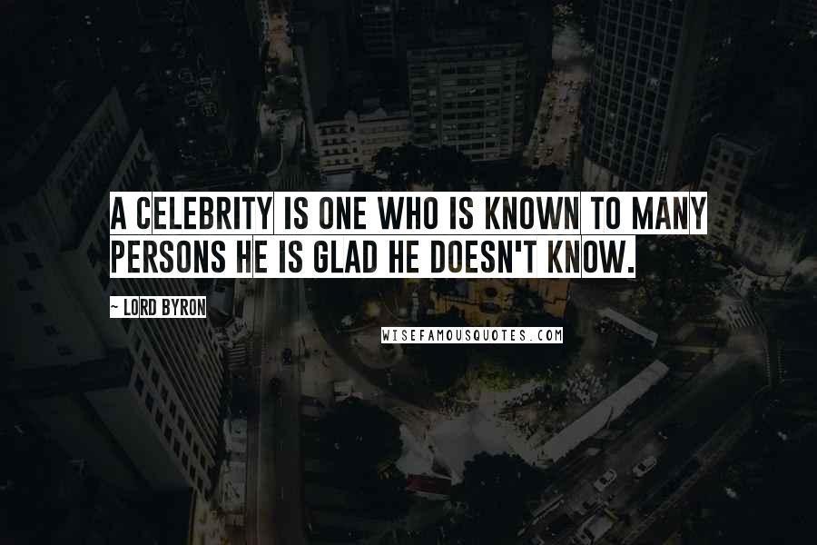 Lord Byron Quotes: A celebrity is one who is known to many persons he is glad he doesn't know.