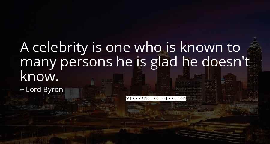 Lord Byron Quotes: A celebrity is one who is known to many persons he is glad he doesn't know.