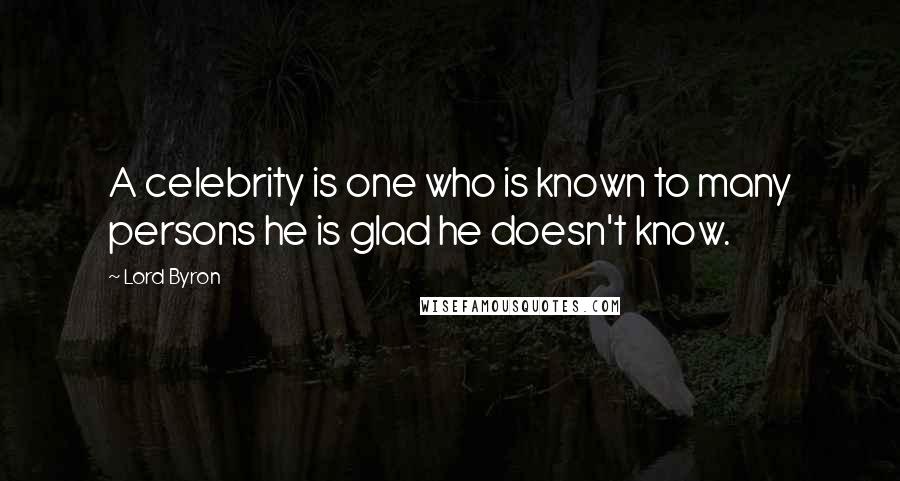 Lord Byron Quotes: A celebrity is one who is known to many persons he is glad he doesn't know.