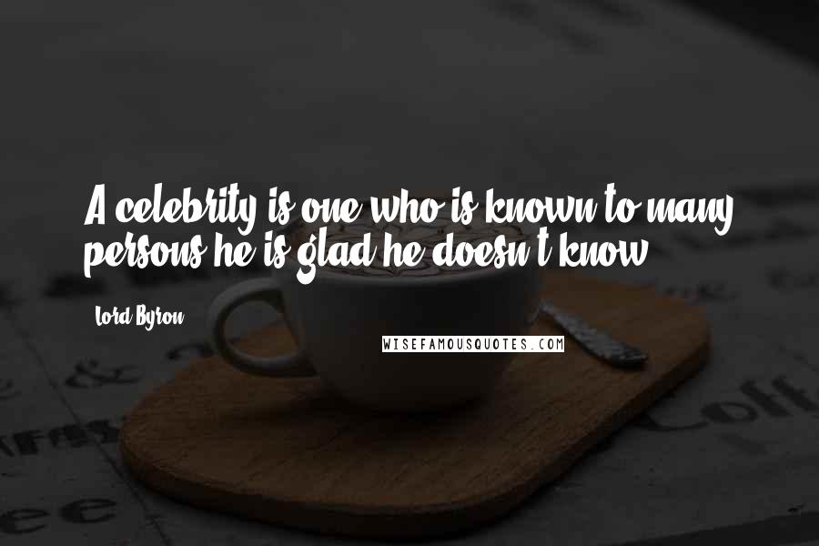 Lord Byron Quotes: A celebrity is one who is known to many persons he is glad he doesn't know.