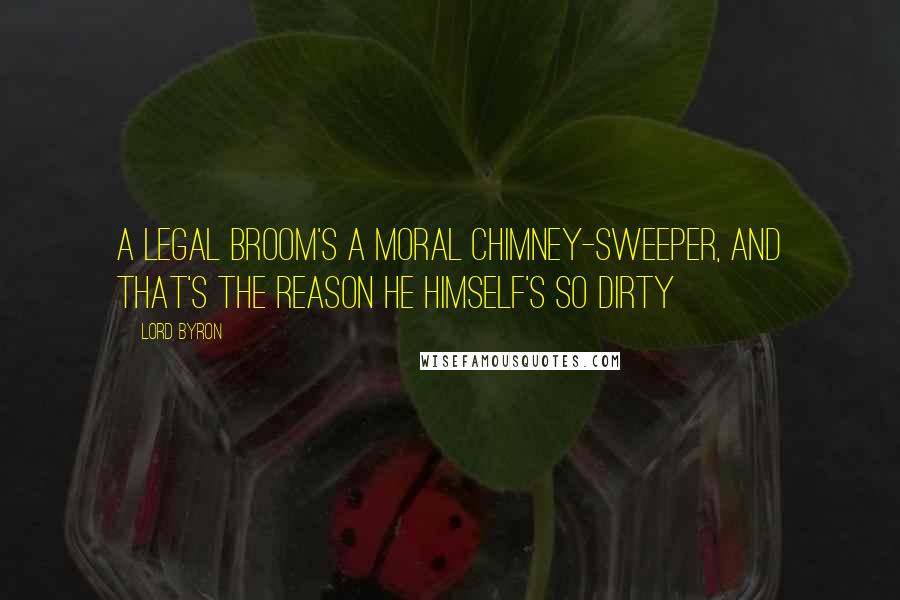 Lord Byron Quotes: A legal broom's a moral chimney-sweeper, And that's the reason he himself's so dirty