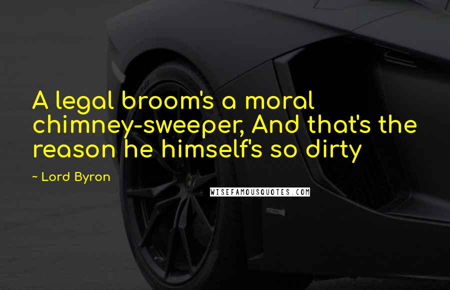 Lord Byron Quotes: A legal broom's a moral chimney-sweeper, And that's the reason he himself's so dirty