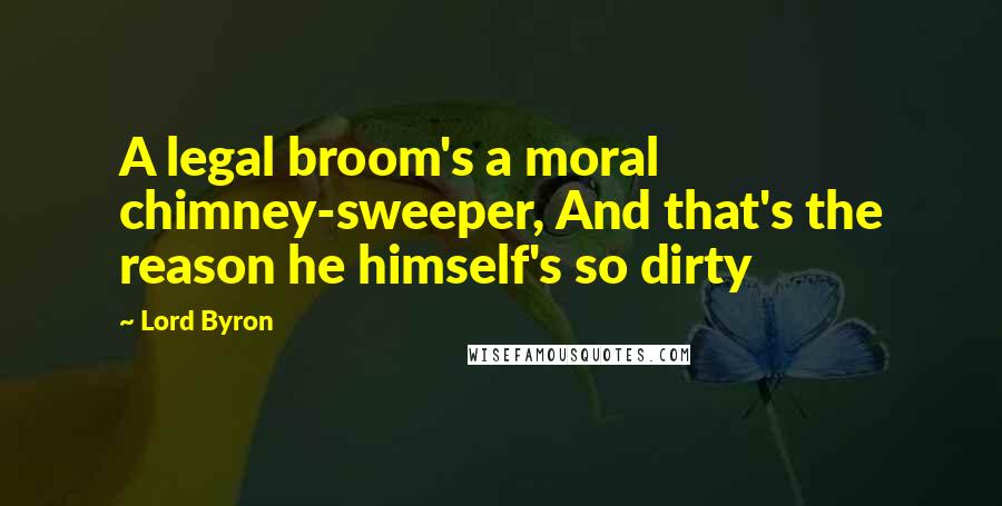 Lord Byron Quotes: A legal broom's a moral chimney-sweeper, And that's the reason he himself's so dirty