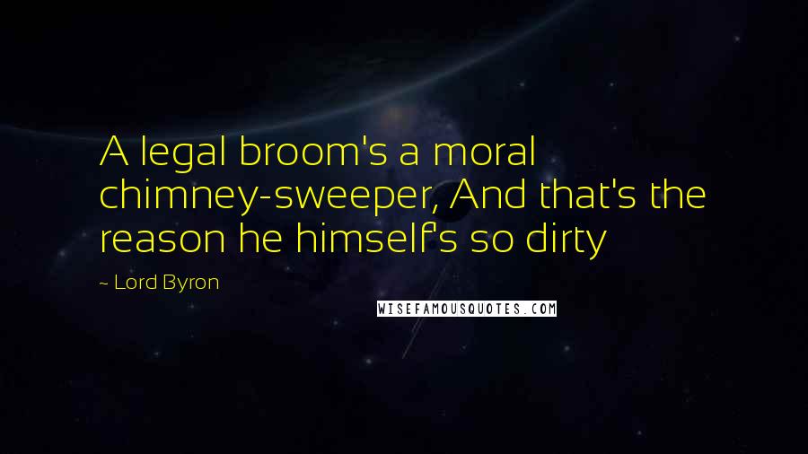 Lord Byron Quotes: A legal broom's a moral chimney-sweeper, And that's the reason he himself's so dirty