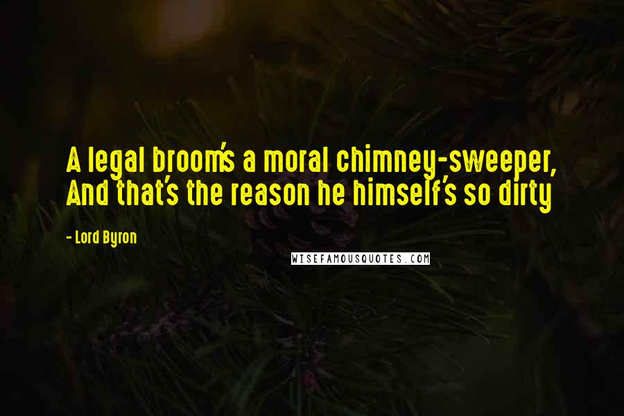 Lord Byron Quotes: A legal broom's a moral chimney-sweeper, And that's the reason he himself's so dirty