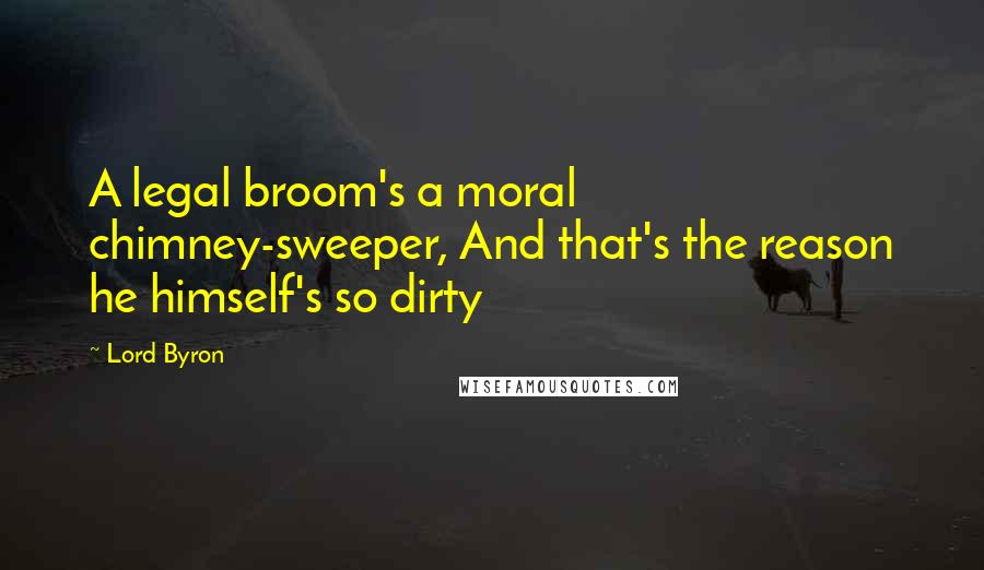 Lord Byron Quotes: A legal broom's a moral chimney-sweeper, And that's the reason he himself's so dirty