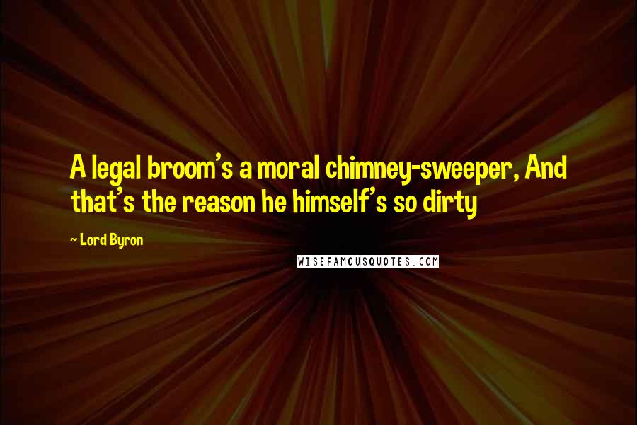 Lord Byron Quotes: A legal broom's a moral chimney-sweeper, And that's the reason he himself's so dirty