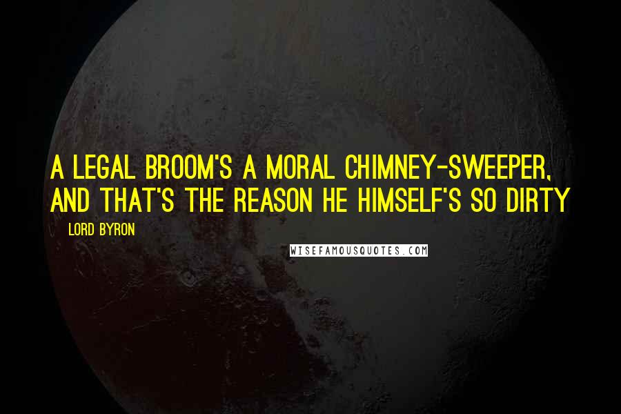 Lord Byron Quotes: A legal broom's a moral chimney-sweeper, And that's the reason he himself's so dirty