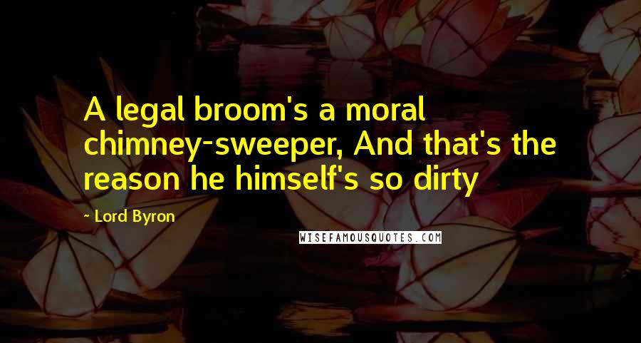 Lord Byron Quotes: A legal broom's a moral chimney-sweeper, And that's the reason he himself's so dirty