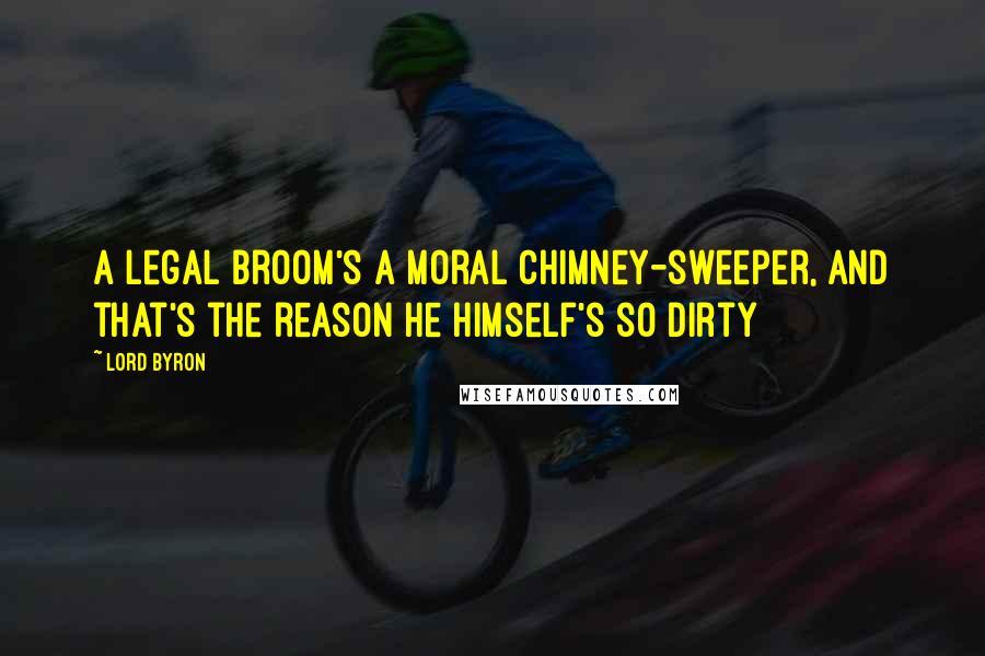 Lord Byron Quotes: A legal broom's a moral chimney-sweeper, And that's the reason he himself's so dirty