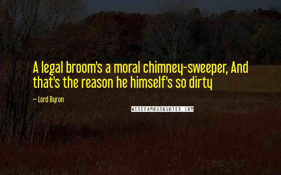 Lord Byron Quotes: A legal broom's a moral chimney-sweeper, And that's the reason he himself's so dirty