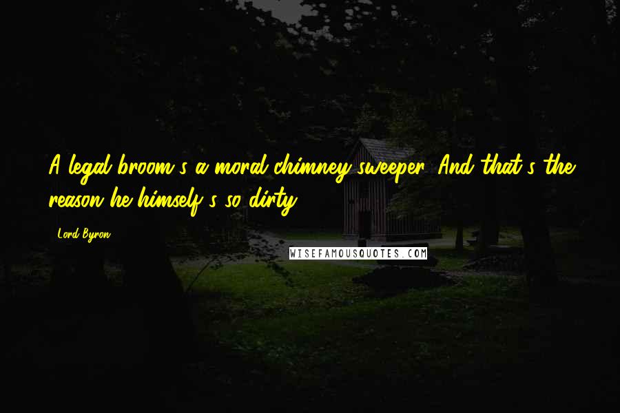 Lord Byron Quotes: A legal broom's a moral chimney-sweeper, And that's the reason he himself's so dirty