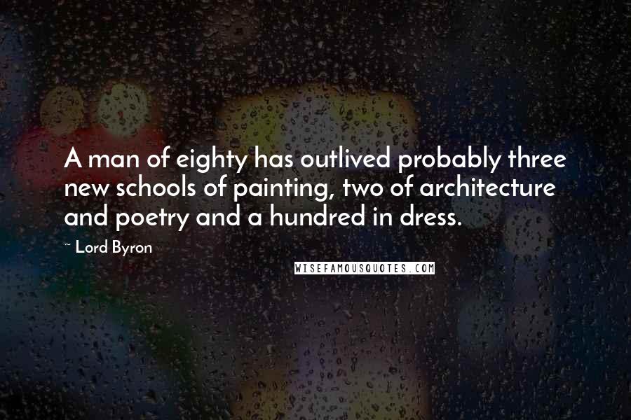 Lord Byron Quotes: A man of eighty has outlived probably three new schools of painting, two of architecture and poetry and a hundred in dress.