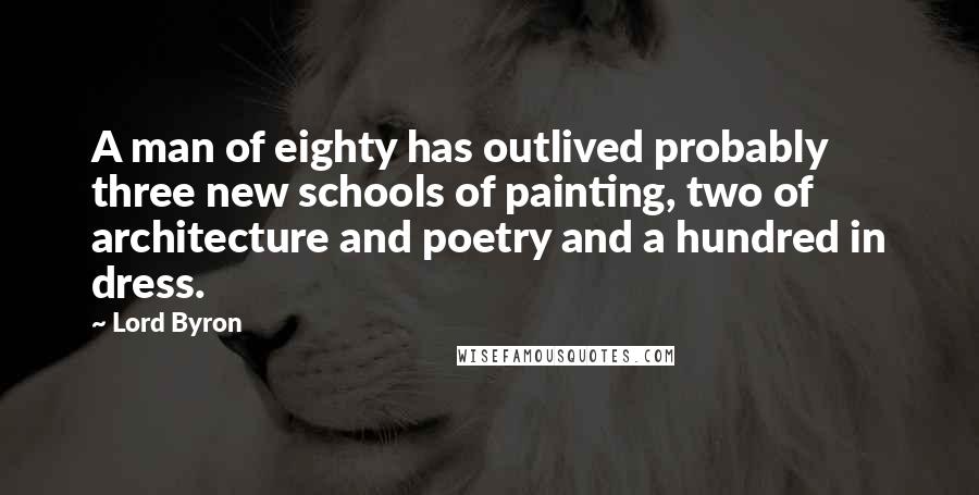 Lord Byron Quotes: A man of eighty has outlived probably three new schools of painting, two of architecture and poetry and a hundred in dress.