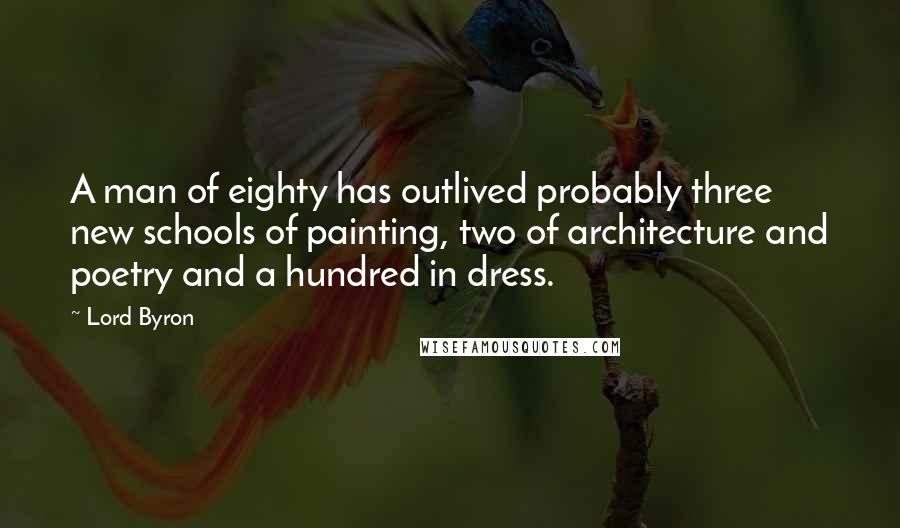Lord Byron Quotes: A man of eighty has outlived probably three new schools of painting, two of architecture and poetry and a hundred in dress.