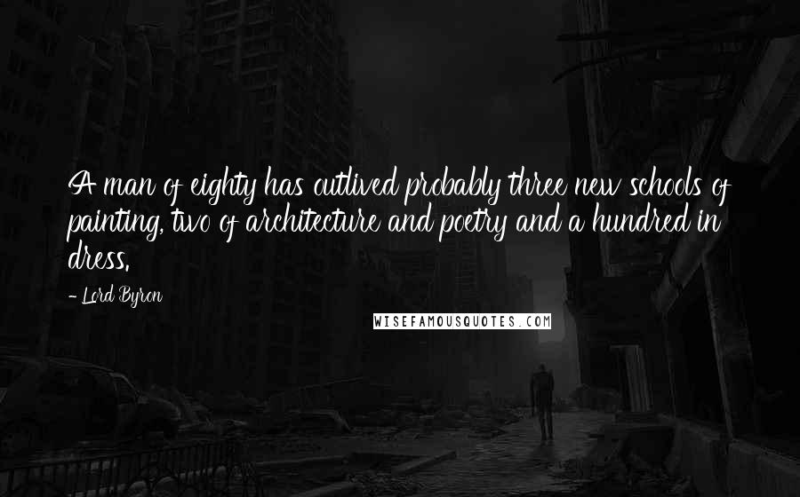 Lord Byron Quotes: A man of eighty has outlived probably three new schools of painting, two of architecture and poetry and a hundred in dress.