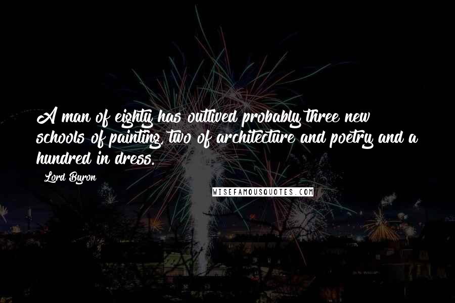 Lord Byron Quotes: A man of eighty has outlived probably three new schools of painting, two of architecture and poetry and a hundred in dress.