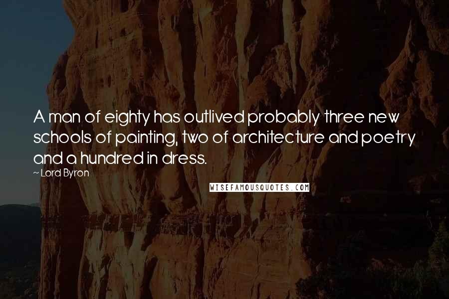 Lord Byron Quotes: A man of eighty has outlived probably three new schools of painting, two of architecture and poetry and a hundred in dress.