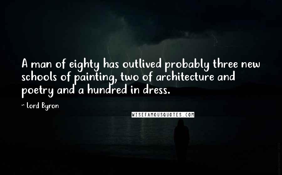 Lord Byron Quotes: A man of eighty has outlived probably three new schools of painting, two of architecture and poetry and a hundred in dress.