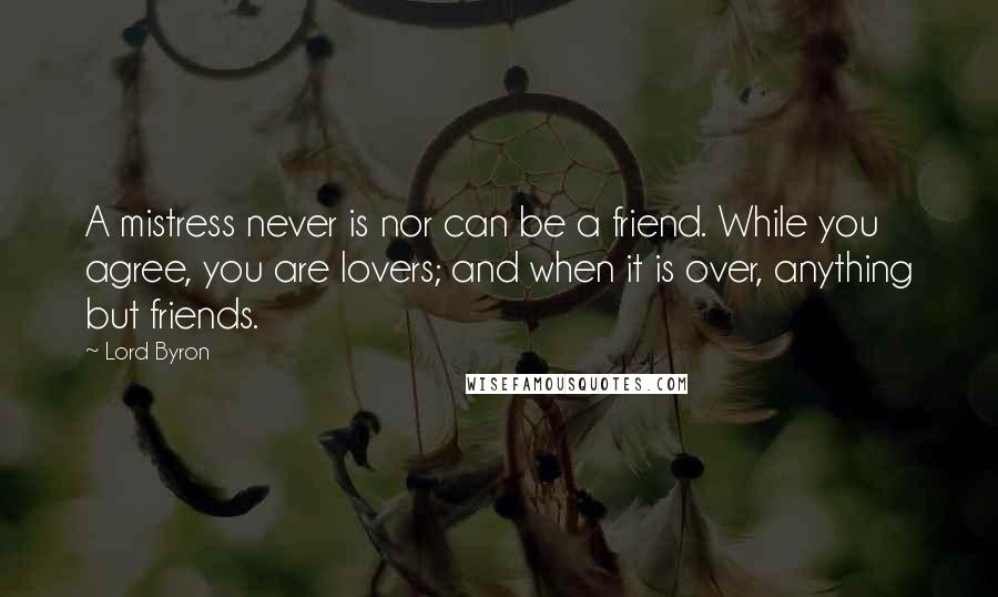 Lord Byron Quotes: A mistress never is nor can be a friend. While you agree, you are lovers; and when it is over, anything but friends.