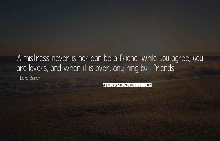 Lord Byron Quotes: A mistress never is nor can be a friend. While you agree, you are lovers; and when it is over, anything but friends.