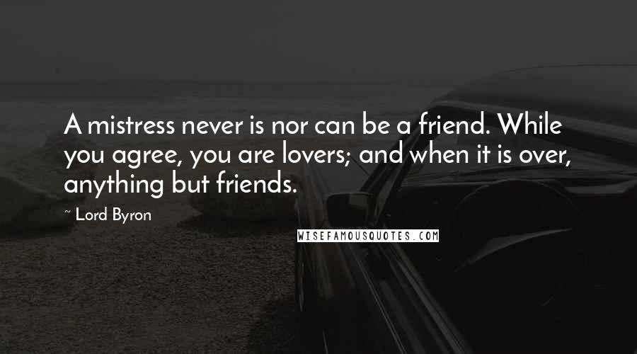 Lord Byron Quotes: A mistress never is nor can be a friend. While you agree, you are lovers; and when it is over, anything but friends.