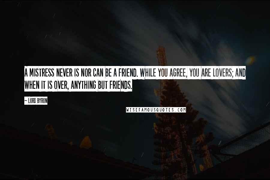 Lord Byron Quotes: A mistress never is nor can be a friend. While you agree, you are lovers; and when it is over, anything but friends.