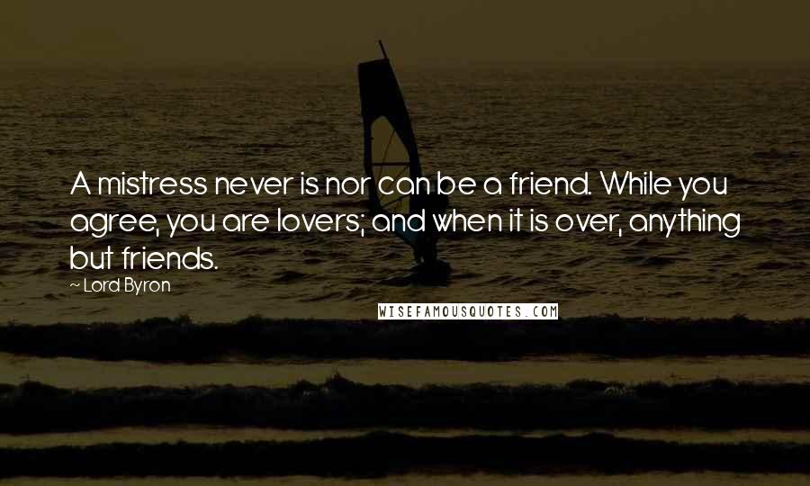 Lord Byron Quotes: A mistress never is nor can be a friend. While you agree, you are lovers; and when it is over, anything but friends.