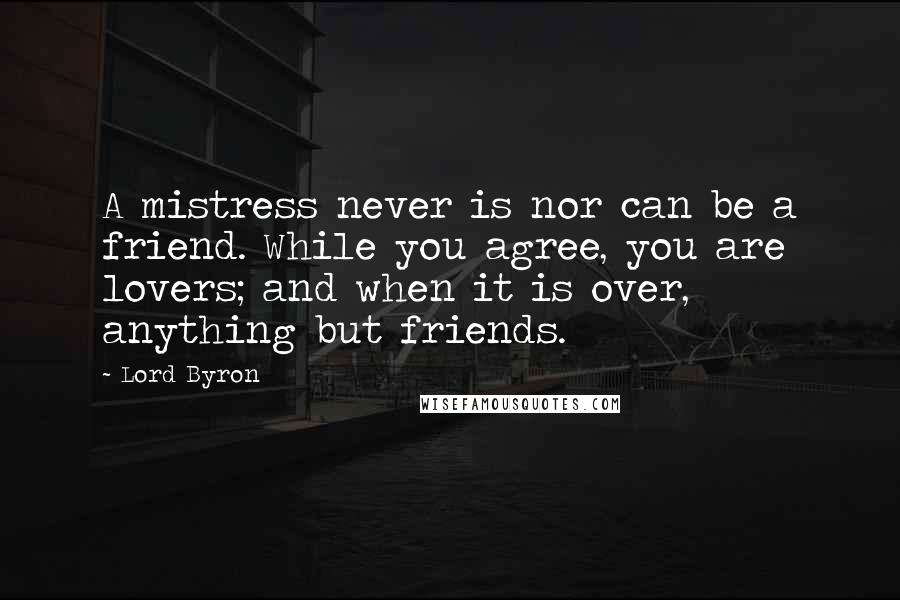 Lord Byron Quotes: A mistress never is nor can be a friend. While you agree, you are lovers; and when it is over, anything but friends.