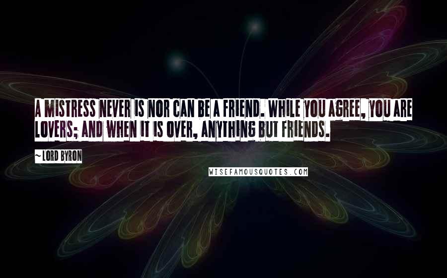 Lord Byron Quotes: A mistress never is nor can be a friend. While you agree, you are lovers; and when it is over, anything but friends.