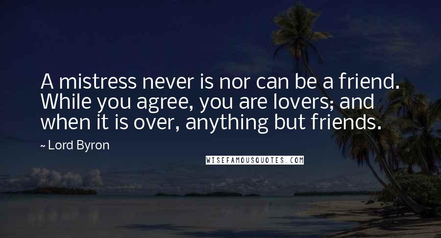 Lord Byron Quotes: A mistress never is nor can be a friend. While you agree, you are lovers; and when it is over, anything but friends.