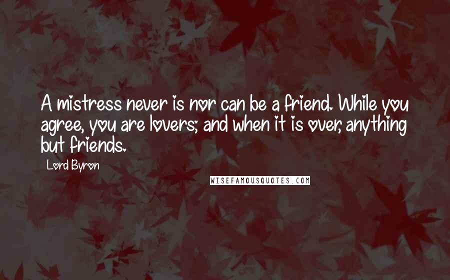 Lord Byron Quotes: A mistress never is nor can be a friend. While you agree, you are lovers; and when it is over, anything but friends.