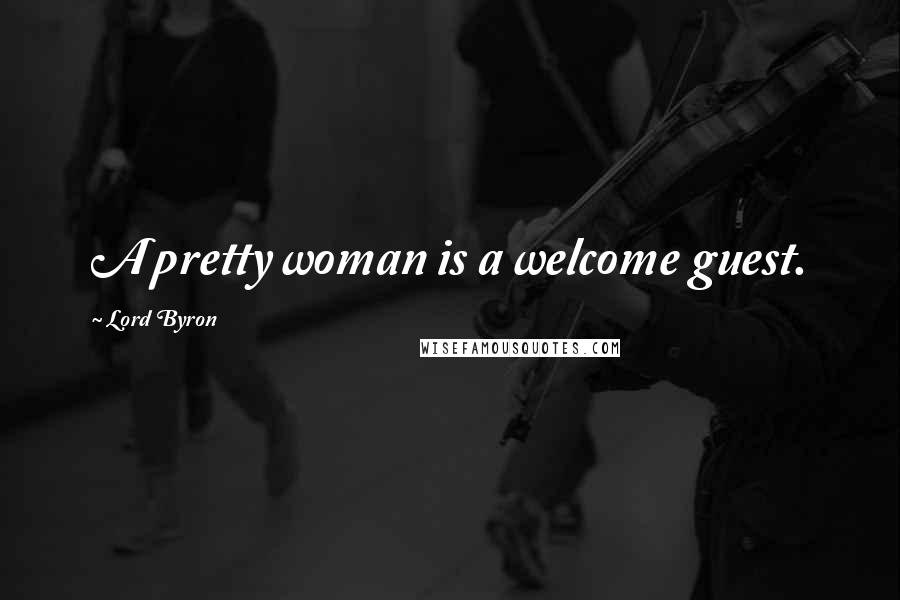 Lord Byron Quotes: A pretty woman is a welcome guest.